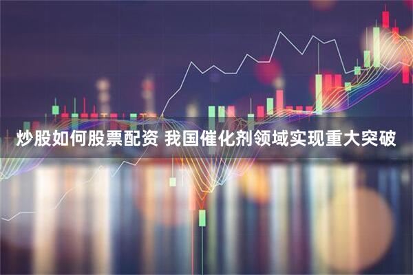 炒股如何股票配资 我国催化剂领域实现重大突破