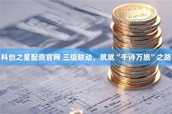 科创之星配资官网 三级联动，筑就“千诗万旅”之路
