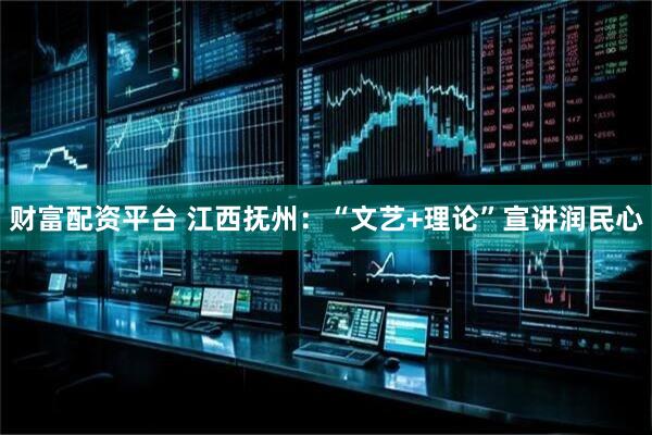 财富配资平台 江西抚州：“文艺+理论”宣讲润民心
