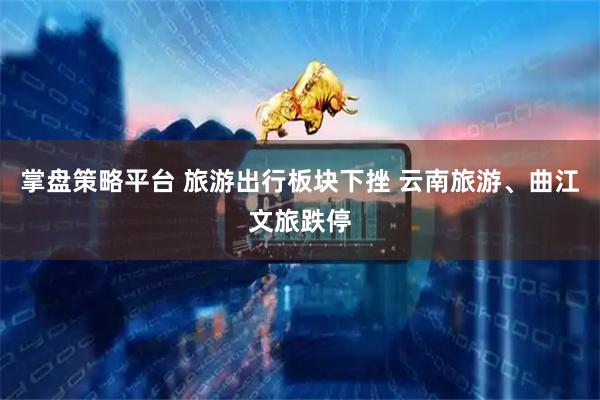 掌盘策略平台 旅游出行板块下挫 云南旅游、曲江文旅跌停