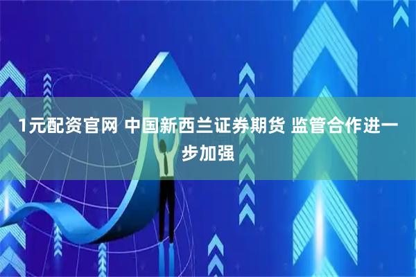 1元配资官网 中国新西兰证券期货 监管合作进一步加强