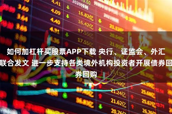 如何加杠杆买股票APP下载 央行、证监会、外汇局联合发文 进一步支持各类境外机构投资者开展债券回购
