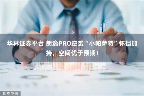 华林证券平台 朗逸PRO逆袭“小帕萨特”怀挡加持，空间优于预期！