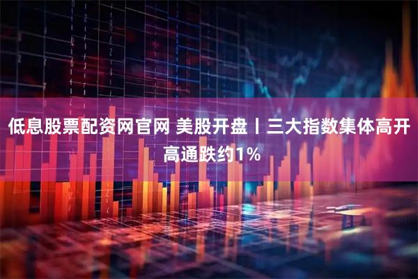 低息股票配资网官网 美股开盘丨三大指数集体高开 高通跌约1%