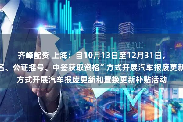 齐峰配资 上海：自10月13日至12月31日，按照“个人消费者报名、公证摇号、中签获取资格”方式开展汽车报废更新和置换更新补贴活动