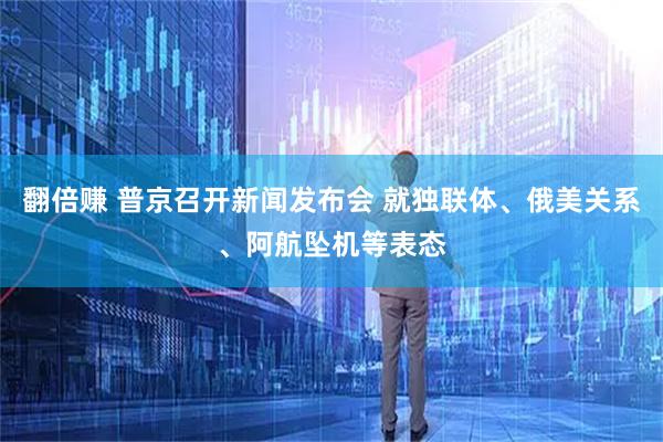 翻倍赚 普京召开新闻发布会 就独联体、俄美关系、阿航坠机等表态