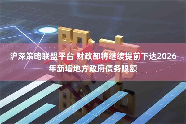 沪深策略联盟平台 财政部将继续提前下达2026年新增地方政府债务限额