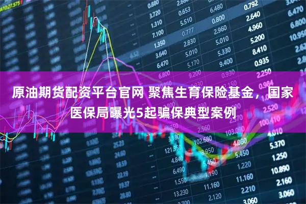 原油期货配资平台官网 聚焦生育保险基金，国家医保局曝光5起骗保典型案例