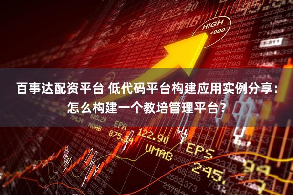 百事达配资平台 低代码平台构建应用实例分享：怎么构建一个教培管理平台？
