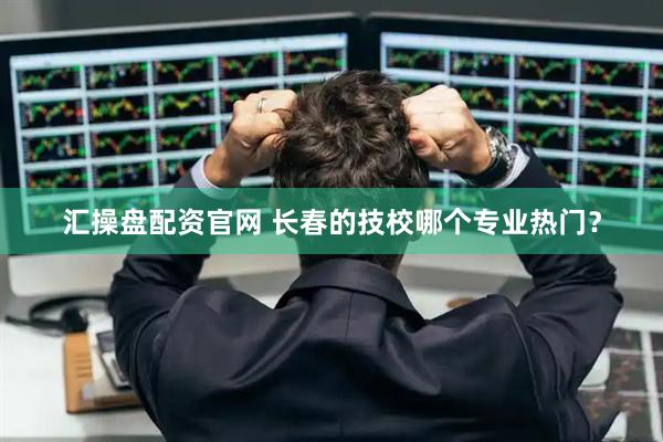 汇操盘配资官网 长春的技校哪个专业热门？