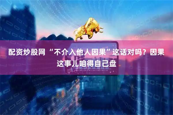 配资炒股网 “不介入他人因果”这话对吗？因果这事儿咱得自己盘