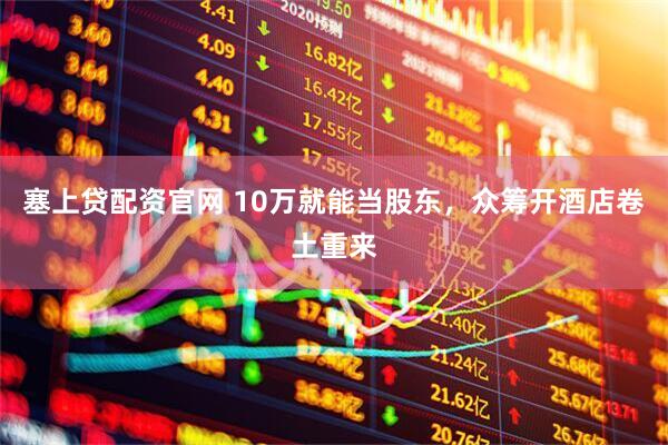 塞上贷配资官网 10万就能当股东，众筹开酒店卷土重来