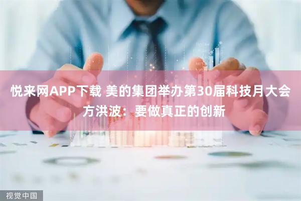 悦来网APP下载 美的集团举办第30届科技月大会  方洪波：要做真正的创新
