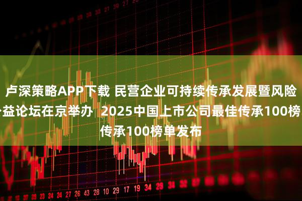 卢深策略APP下载 民营企业可持续传承发展暨风险管理公益论坛在京举办  2025中国上市公司最佳传承100榜单发布