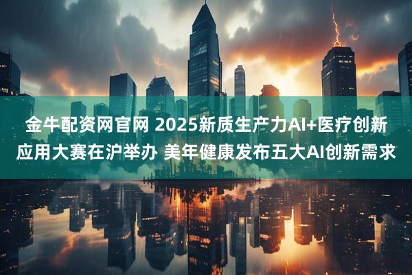 金牛配资网官网 2025新质生产力AI+医疗创新应用大赛在沪举办 美年健康发布五大AI创新需求