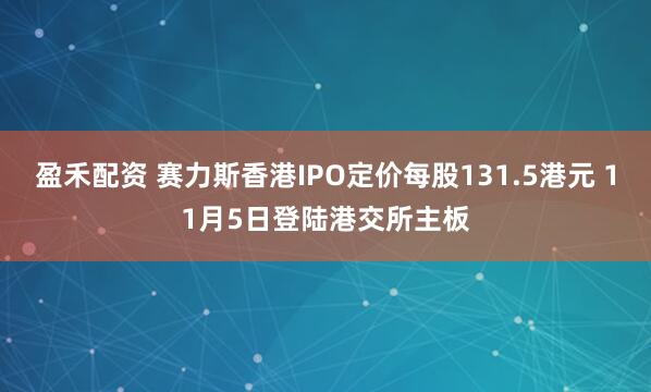 盈禾配资 赛力斯香港IPO定价每股131.5港元 11月5日登陆港交所主板
