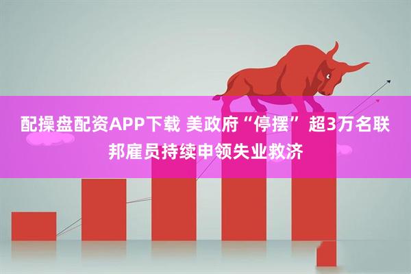 配操盘配资APP下载 美政府“停摆” 超3万名联邦雇员持续申领失业救济