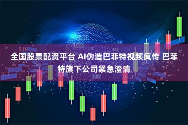 全国股票配资平台 AI伪造巴菲特视频疯传 巴菲特旗下公司紧急澄清
