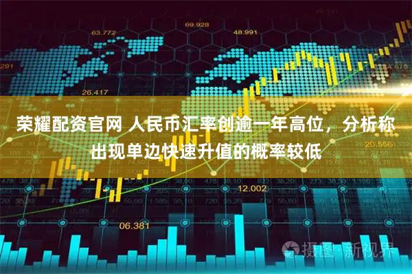 荣耀配资官网 人民币汇率创逾一年高位，分析称出现单边快速升值的概率较低