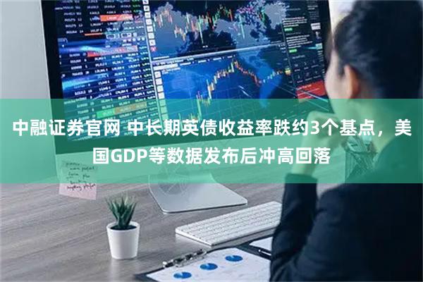 中融证券官网 中长期英债收益率跌约3个基点，美国GDP等数据发布后冲高回落