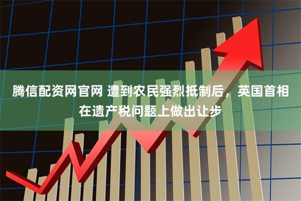 腾信配资网官网 遭到农民强烈抵制后，英国首相在遗产税问题上做出让步