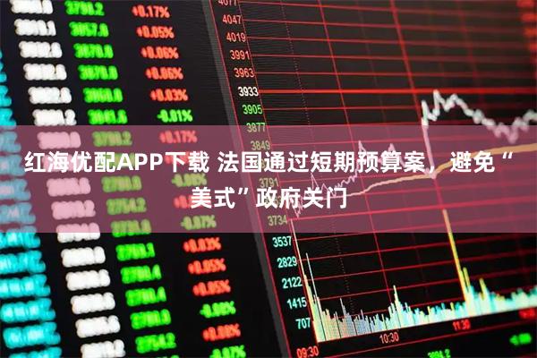 红海优配APP下载 法国通过短期预算案，避免“美式”政府关门