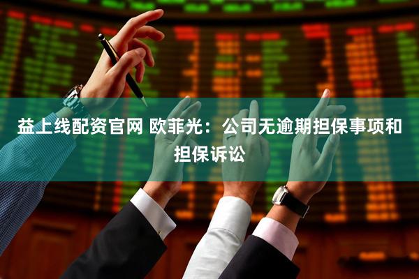 益上线配资官网 欧菲光：公司无逾期担保事项和担保诉讼