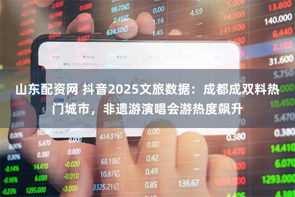 山东配资网 抖音2025文旅数据:成都成双料热门城市,非遗游演唱会游热度飙升