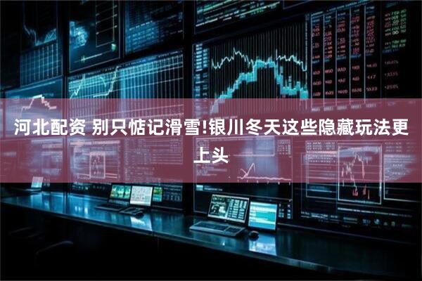 河北配资 别只惦记滑雪!银川冬天这些隐藏玩法更上头