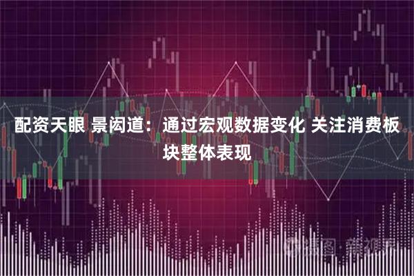 配资天眼 景闳道：通过宏观数据变化 关注消费板块整体表现