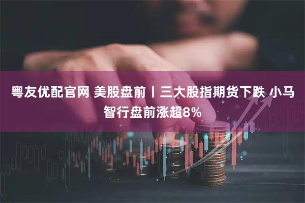 粤友优配官网 美股盘前丨三大股指期货下跌 小马智行盘前涨超8%