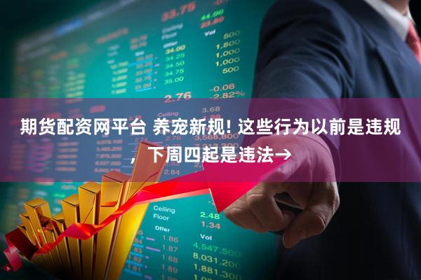 期货配资网平台 养宠新规! 这些行为以前是违规，下周四起是违法→