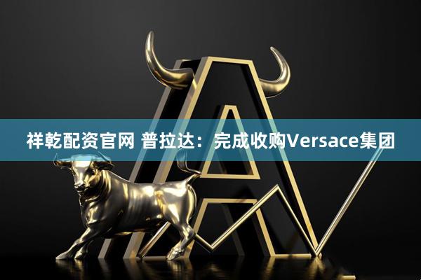 祥乾配资官网 普拉达：完成收购Versace集团