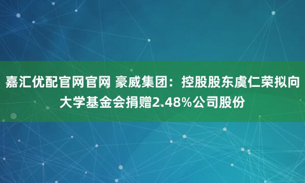 嘉汇优配官网官网 豪威集团：控股股东虞仁荣拟向大学基金会捐赠2.48%公司股份