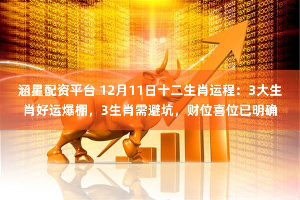 涵星配资平台 12月11日十二生肖运程：3大生肖好运爆棚，3生肖需避坑，财位喜位已明确
