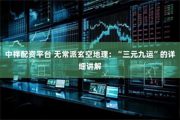 中祥配资平台 无常派玄空地理：“三元九运”的详细讲解