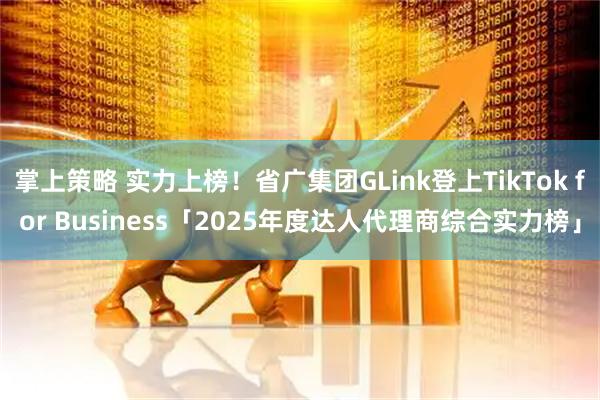 掌上策略 实力上榜！省广集团GLink登上TikTok for Business「2025年度达人代理商综合实力榜」
