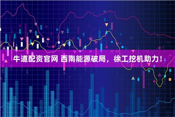 牛道配资官网 西南能源破局，徐工挖机助力！