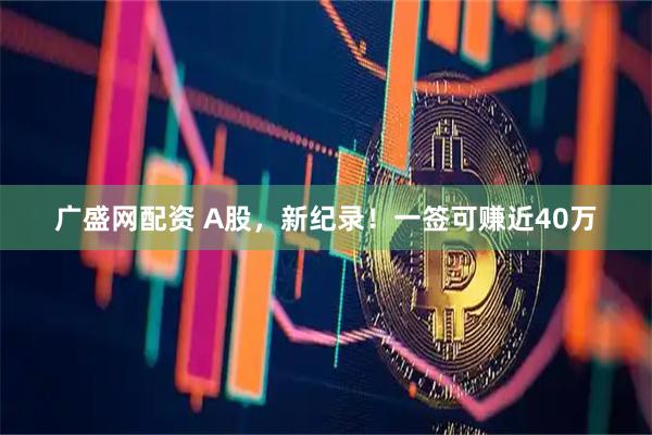 广盛网配资 A股，新纪录！一签可赚近40万