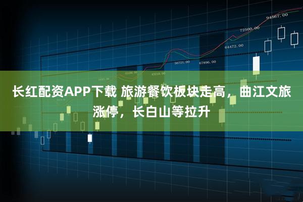长红配资APP下载 旅游餐饮板块走高，曲江文旅涨停，长白山等拉升