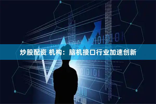 炒股配资 机构：脑机接口行业加速创新