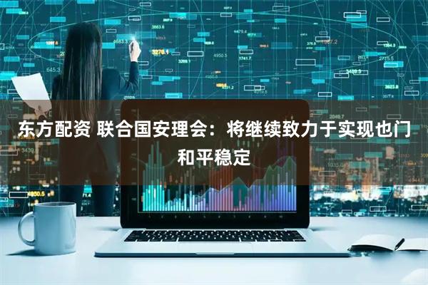 东方配资 联合国安理会：将继续致力于实现也门和平稳定