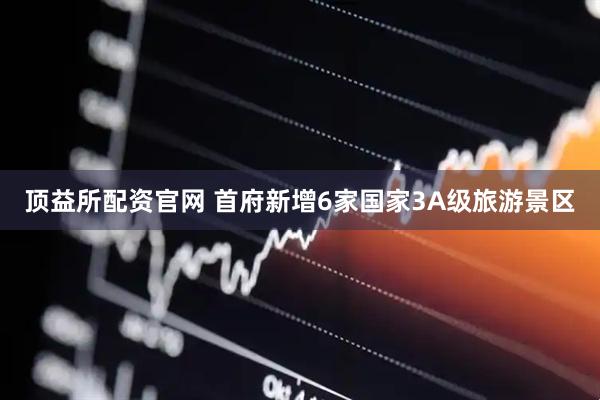 顶益所配资官网 首府新增6家国家3A级旅游景区