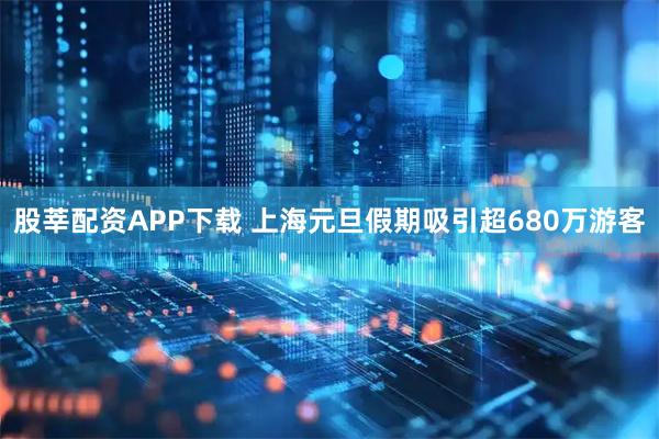 股莘配资APP下载 上海元旦假期吸引超680万游客