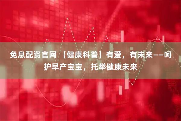 免息配资官网 【健康科普】有爱，有未来——呵护早产宝宝，托举健康未来