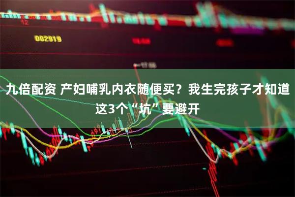 九倍配资 产妇哺乳内衣随便买？我生完孩子才知道这3个“坑”要避开