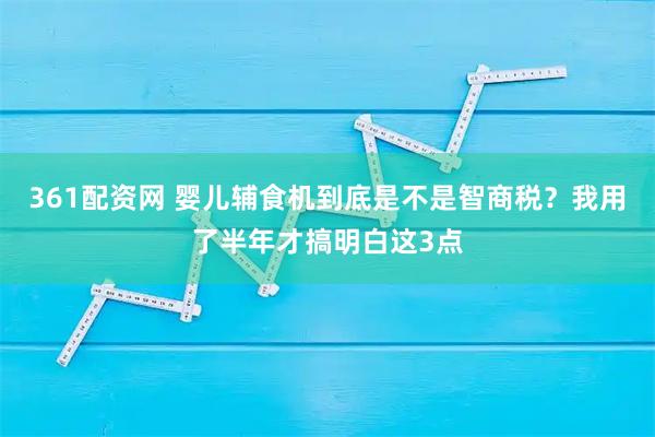 361配资网 婴儿辅食机到底是不是智商税？我用了半年才搞明白这3点