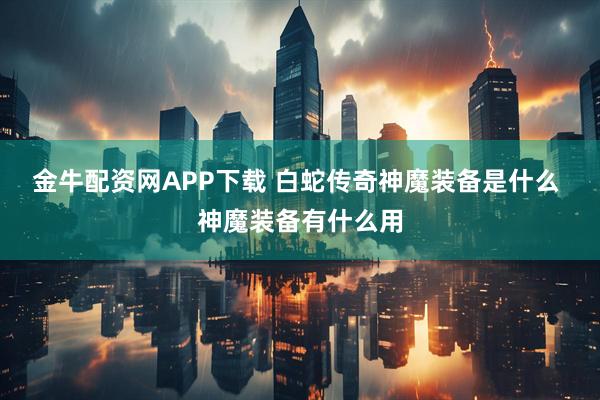 金牛配资网APP下载 白蛇传奇神魔装备是什么 神魔装备有什么用