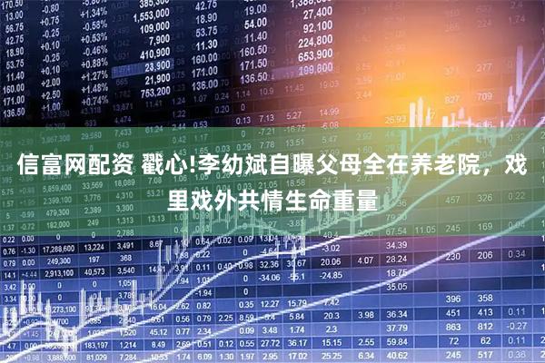 信富网配资 戳心!李幼斌自曝父母全在养老院，戏里戏外共情生命重量