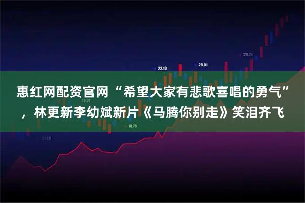 惠红网配资官网 “希望大家有悲歌喜唱的勇气”，林更新李幼斌新片《马腾你别走》笑泪齐飞